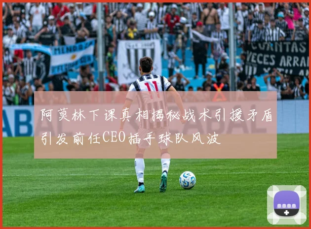 阿莫林下课真相揭秘战术引援矛盾引发前任CEO插手球队风波