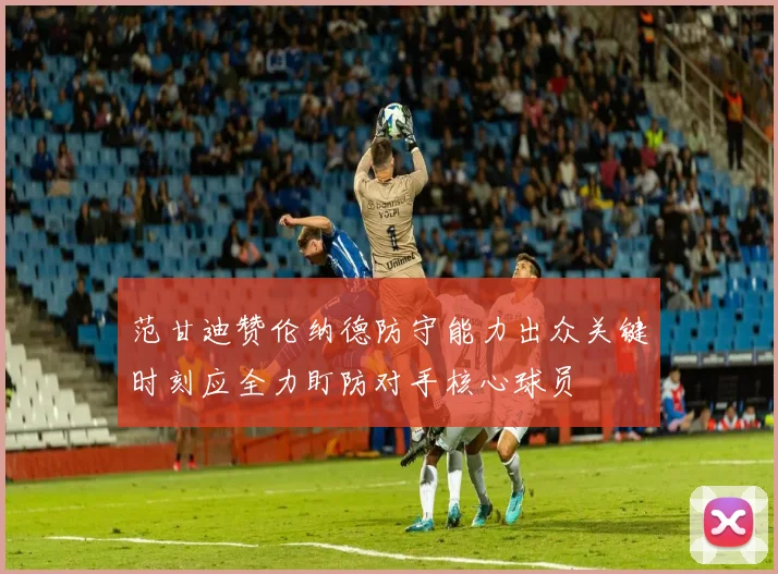 范甘迪赞伦纳德防守能力出众关键时刻应全力盯防对手核心球员
