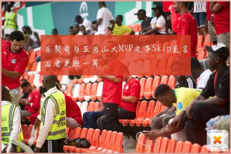 东契奇与亚历山大MVP之争Skip直言后者更胜一筹