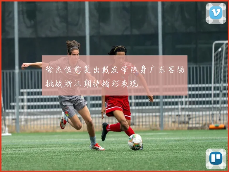 徐杰伤愈复出戴发带热身广东客场挑战浙江期待精彩表现