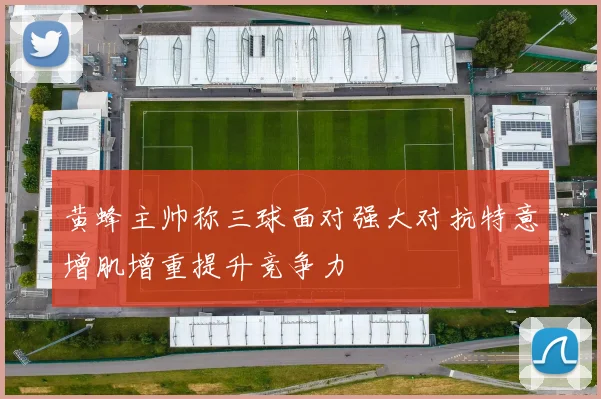 黄蜂主帅称三球面对强大对抗特意增肌增重提升竞争力