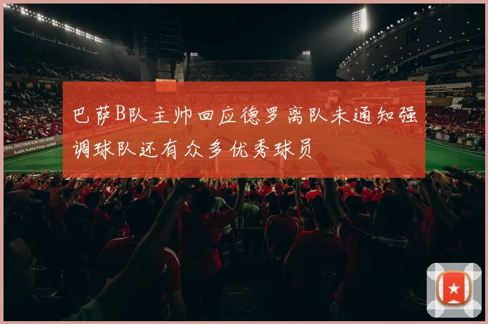 巴萨B队主帅回应德罗离队未通知强调球队还有众多优秀球员