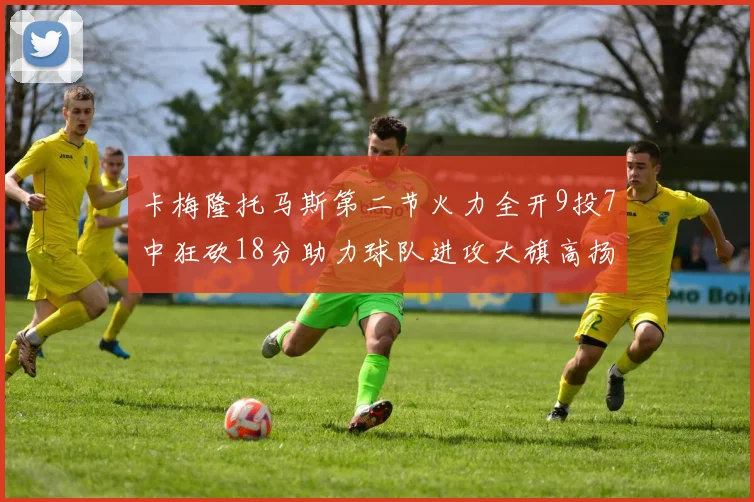 卡梅隆托马斯第二节火力全开9投7中狂砍18分助力球队进攻大旗高扬