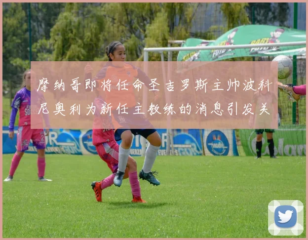 摩纳哥即将任命圣吉罗斯主帅波科尼奥利为新任主教练的消息引发关注