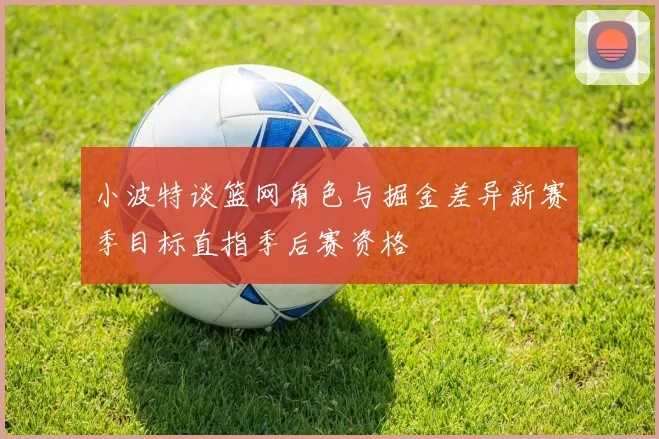 小波特谈篮网角色与掘金差异新赛季目标直指季后赛资格