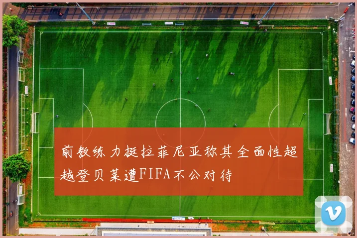 前教练力挺拉菲尼亚称其全面性超越登贝莱遭FIFA不公对待