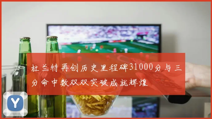 杜兰特再创历史里程碑31000分与三分命中数双双突破成就辉煌