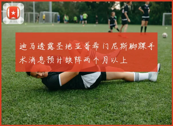 迪马透露圣地亚哥希门尼斯脚踝手术消息预计缺阵两个月以上