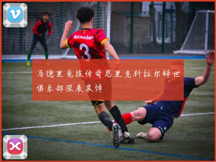 马德里竞技传奇恩里克科拉尔辞世俱乐部深表哀悼