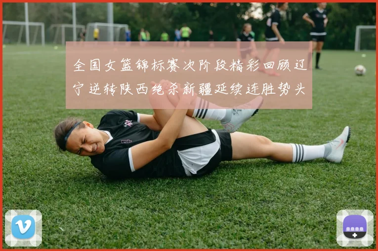 全国女篮锦标赛次阶段精彩回顾辽宁逆转陕西绝杀新疆延续连胜势头