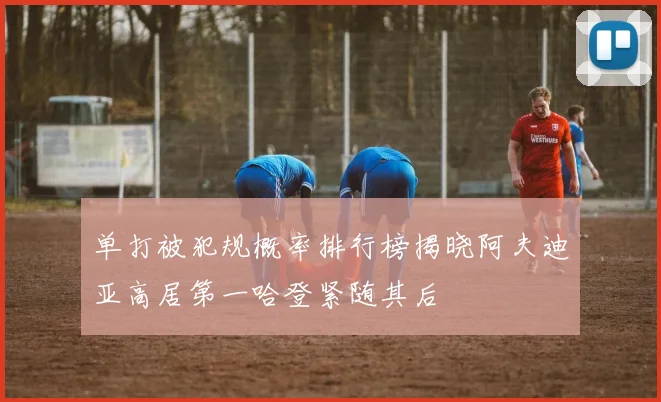 单打被犯规概率排行榜揭晓阿夫迪亚高居第一哈登紧随其后
