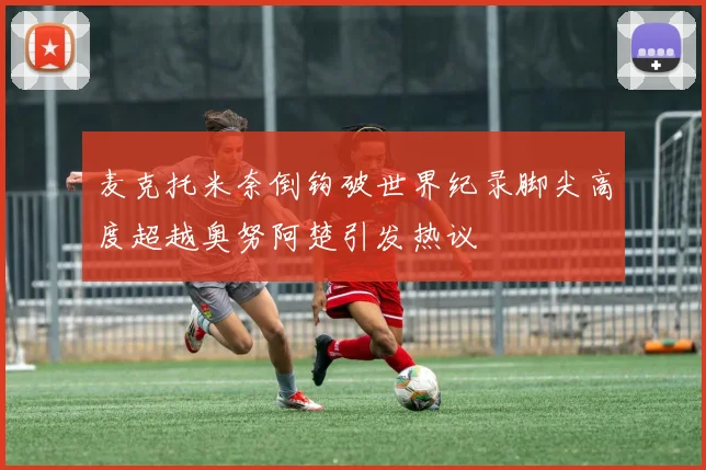 麦克托米奈倒钩破世界纪录脚尖高度超越奥努阿楚引发热议
