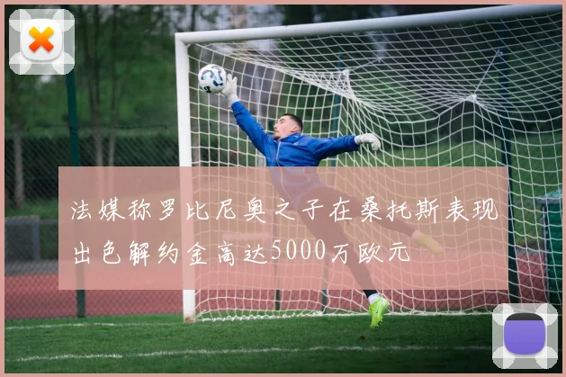 法媒称罗比尼奥之子在桑托斯表现出色解约金高达5000万欧元