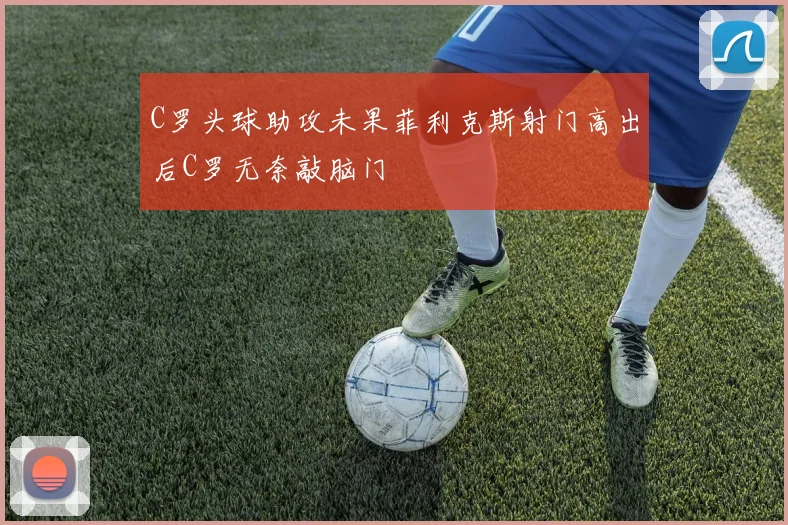 C罗头球助攻未果菲利克斯射门高出后C罗无奈敲脑门