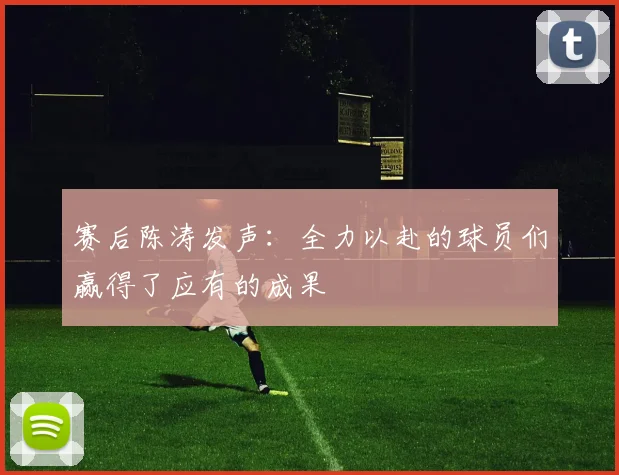 赛后陈涛发声：全力以赴的球员们赢得了应有的成果