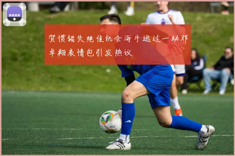 贺惯错失绝佳机会海牛逃过一劫邓卓翔表情包引发热议