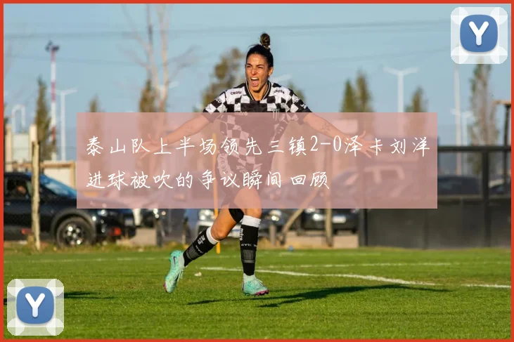 泰山队上半场领先三镇2-0泽卡刘洋进球被吹的争议瞬间回顾