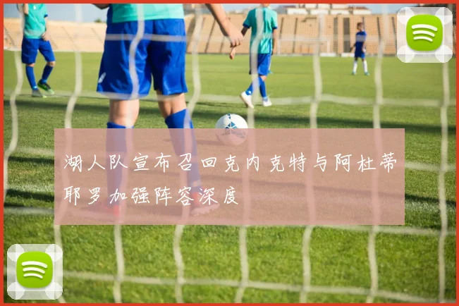 湖人队宣布召回克内克特与阿杜蒂耶罗加强阵容深度