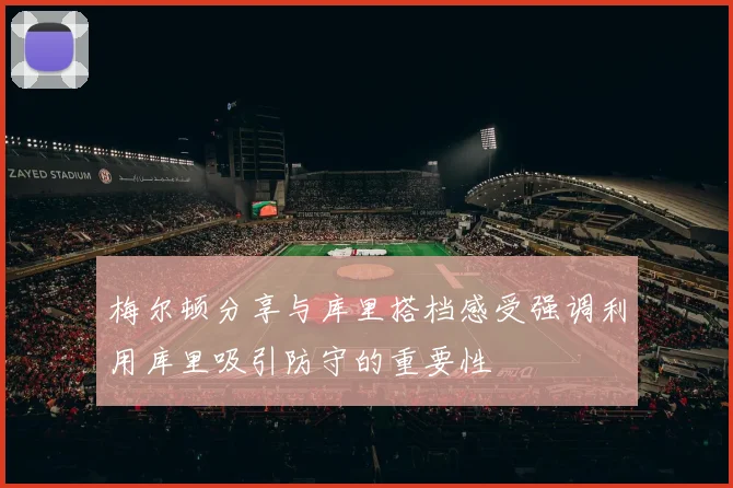 梅尔顿分享与库里搭档感受强调利用库里吸引防守的重要性