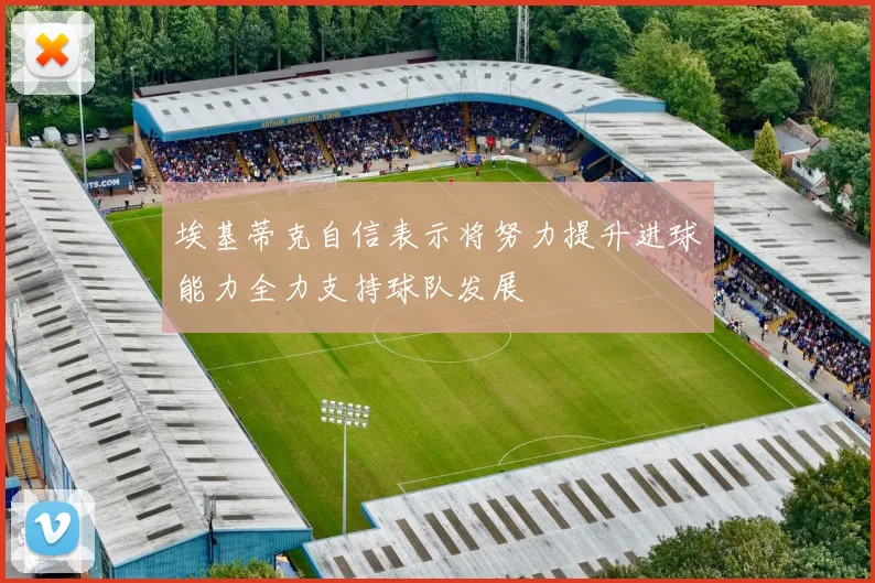 埃基蒂克自信表示将努力提升进球能力全力支持球队发展
