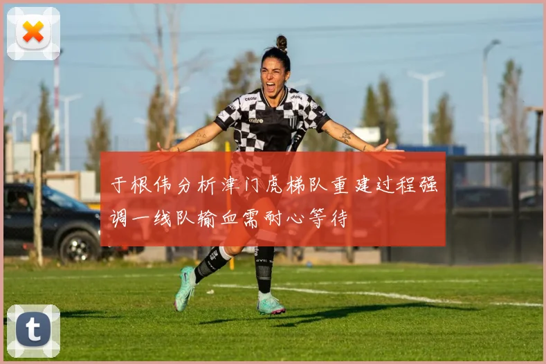 于根伟分析津门虎梯队重建过程强调一线队输血需耐心等待
