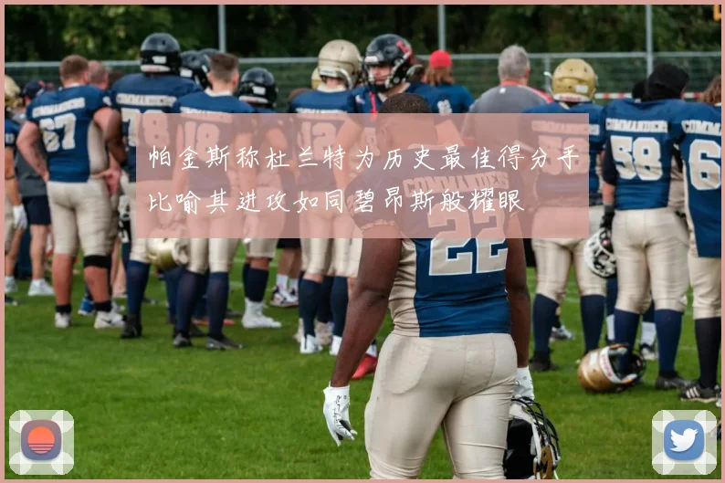 帕金斯称杜兰特为历史最佳得分手比喻其进攻如同碧昂斯般耀眼