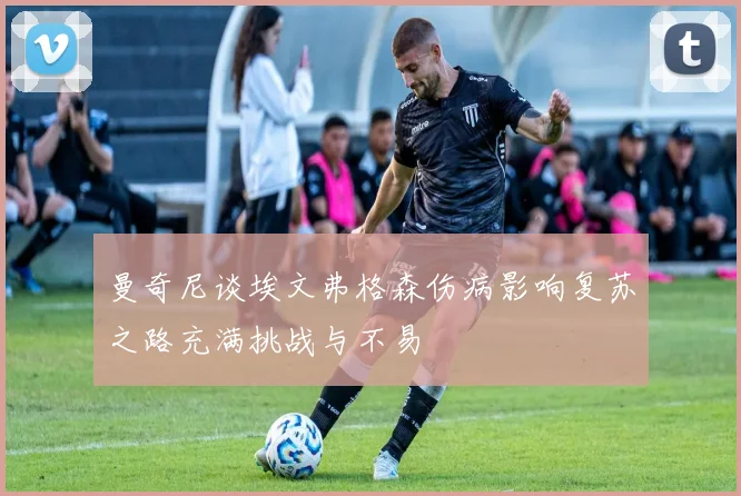 曼奇尼谈埃文弗格森伤病影响复苏之路充满挑战与不易