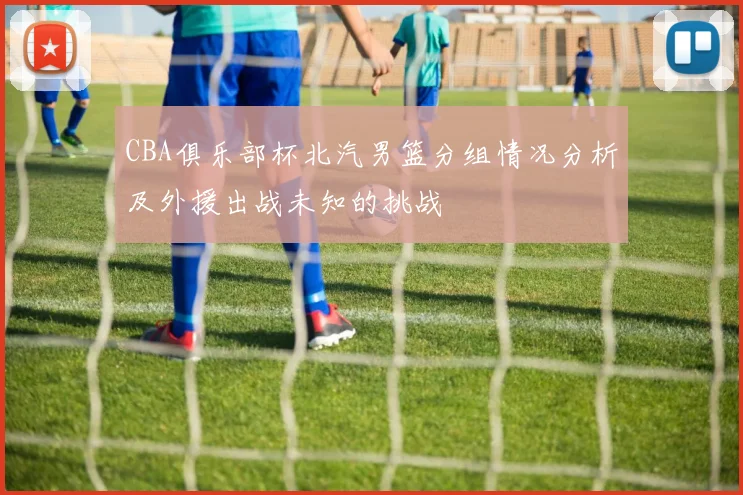 CBA俱乐部杯北汽男篮分组情况分析及外援出战未知的挑战