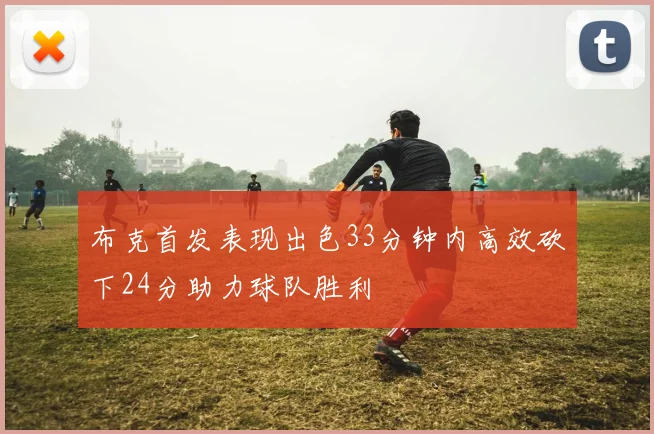 布克首发表现出色33分钟内高效砍下24分助力球队胜利