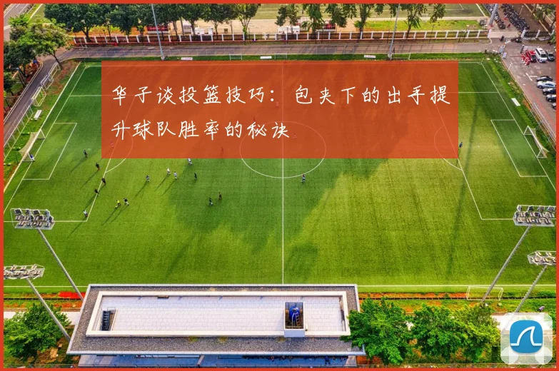 华子谈投篮技巧：包夹下的出手提升球队胜率的秘诀
