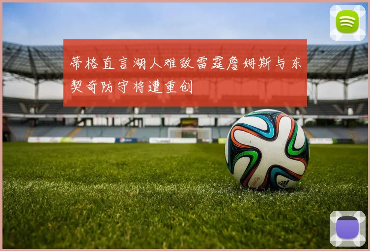 蒂格直言湖人难敌雷霆詹姆斯与东契奇防守将遭重创