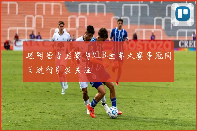 迈阿密季后赛与MLB世界大赛争冠同日进行引发关注