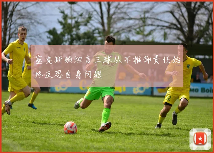 塞克斯顿坦言三球从不推卸责任始终反思自身问题