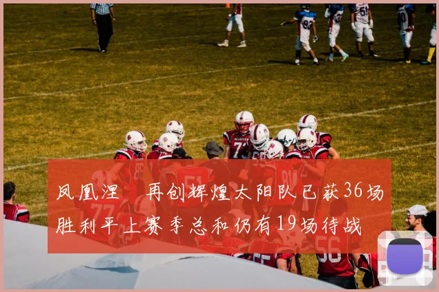 凤凰涅槃再创辉煌太阳队已获36场胜利平上赛季总和仍有19场待战