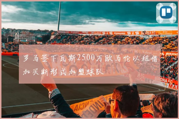 罗马签下瓦斯2500万欧马伦以租借加买断形式加盟球队
