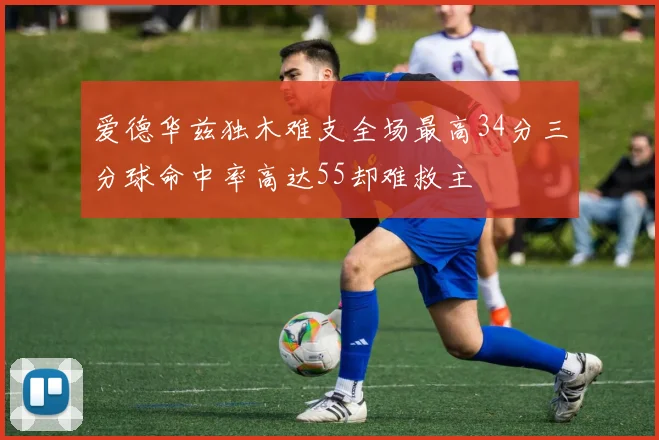 爱德华兹独木难支全场最高34分三分球命中率高达55却难救主