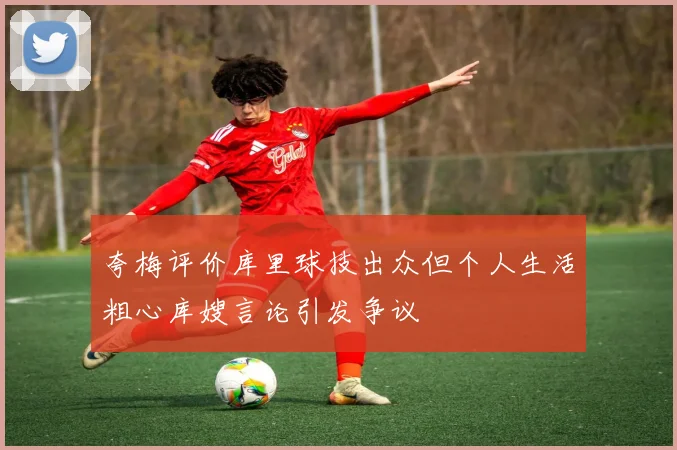 夸梅评价库里球技出众但个人生活粗心库嫂言论引发争议