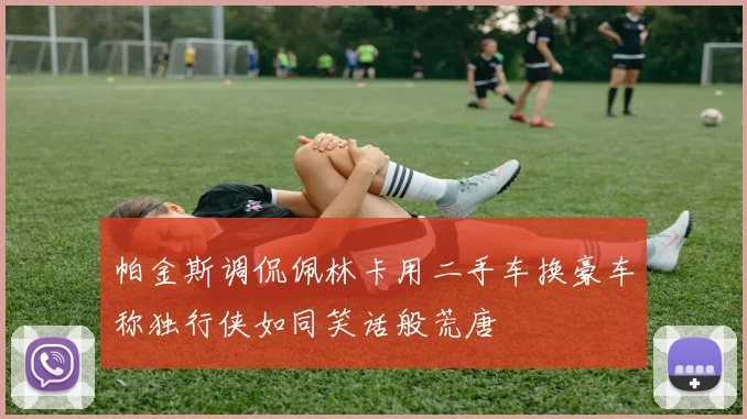 帕金斯调侃佩林卡用二手车换豪车称独行侠如同笑话般荒唐