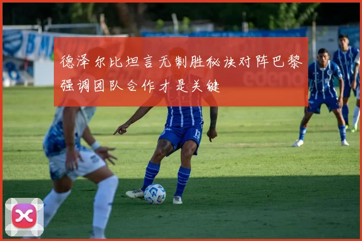 德泽尔比坦言无制胜秘诀对阵巴黎强调团队合作才是关键