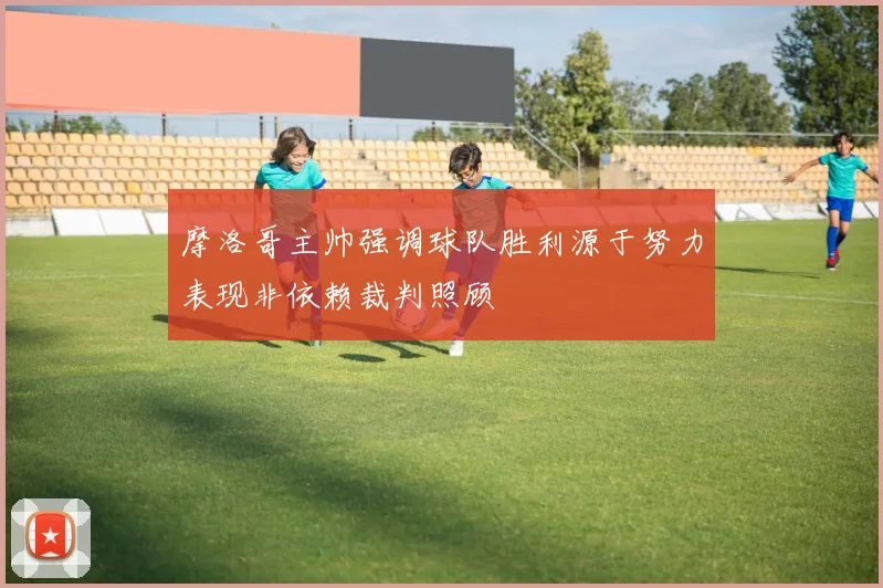摩洛哥主帅强调球队胜利源于努力表现非依赖裁判照顾