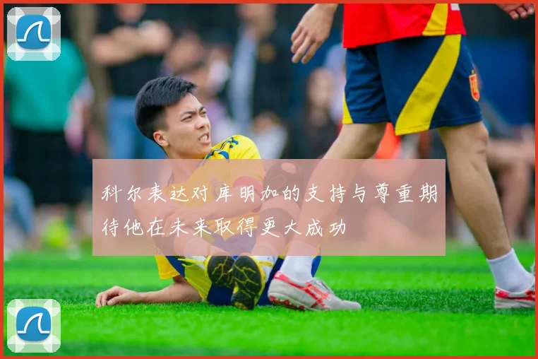 科尔表达对库明加的支持与尊重期待他在未来取得更大成功