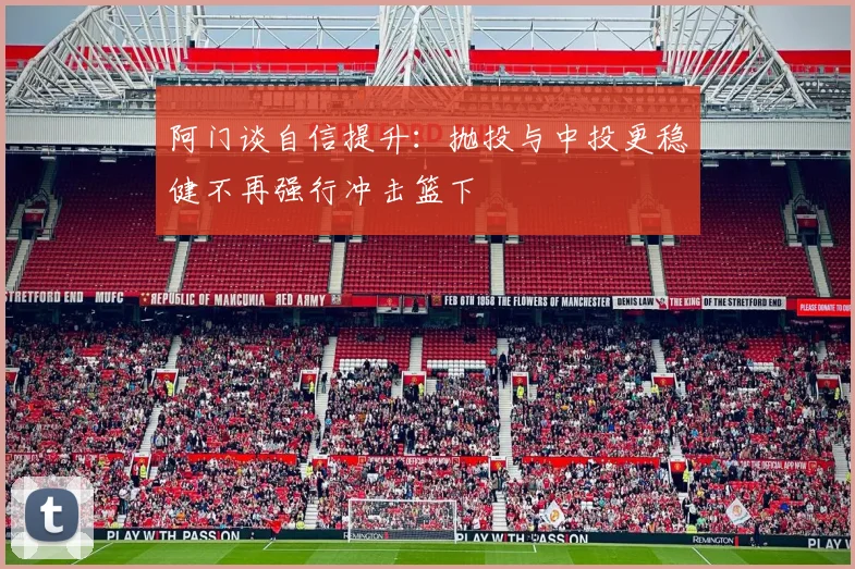 阿门谈自信提升：抛投与中投更稳健不再强行冲击篮下