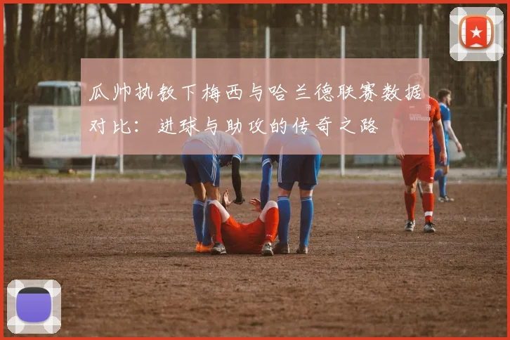 瓜帅执教下梅西与哈兰德联赛数据对比：进球与助攻的传奇之路