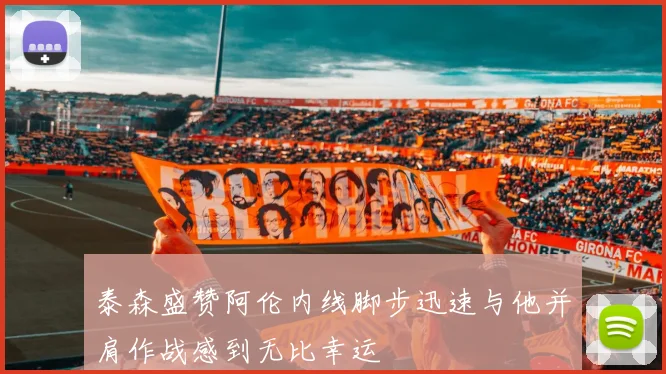 泰森盛赞阿伦内线脚步迅速与他并肩作战感到无比幸运