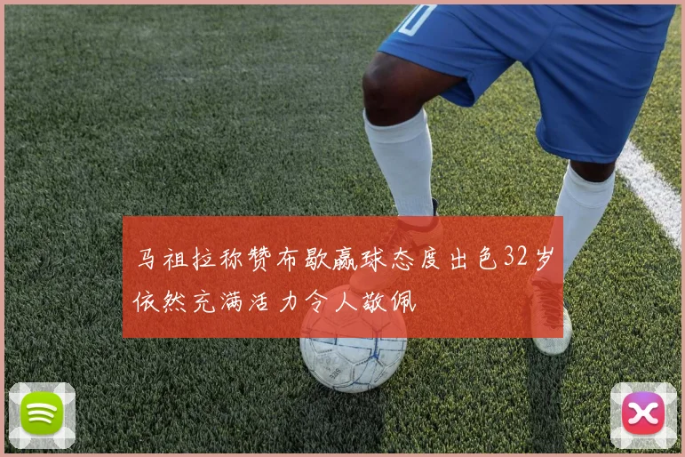 马祖拉称赞布歇赢球态度出色32岁依然充满活力令人敬佩