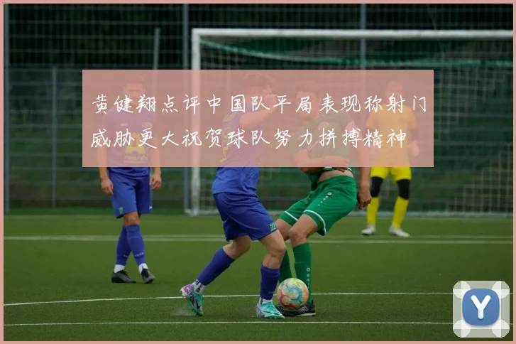 黄健翔点评中国队平局表现称射门威胁更大祝贺球队努力拼搏精神