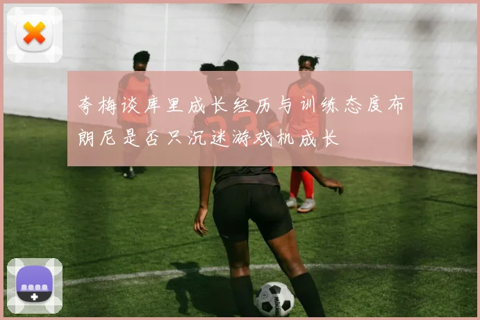 夸梅谈库里成长经历与训练态度布朗尼是否只沉迷游戏机成长