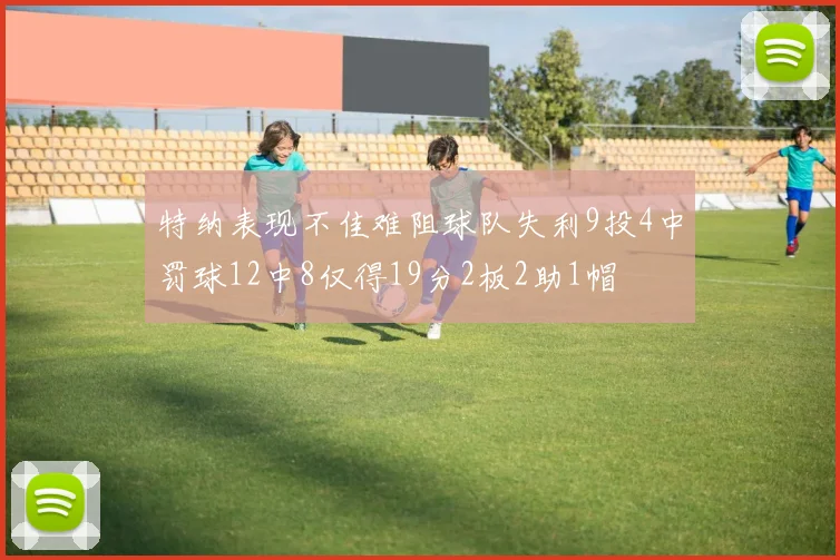 特纳表现不佳难阻球队失利9投4中罚球12中8仅得19分2板2助1帽