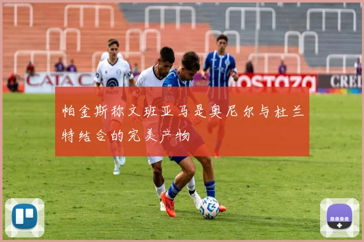 帕金斯称文班亚马是奥尼尔与杜兰特结合的完美产物