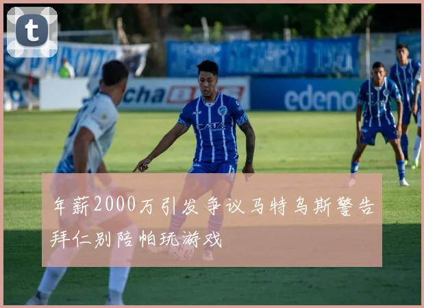 年薪2000万引发争议马特乌斯警告拜仁别陪帕玩游戏